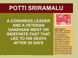POTTI SRIRAMALU
A CONGRESS LEADER
AND A VETERAN
GANDHIAN WENT ON
INDEFINITE FAST THAT
LED TO HIS DEATH
AFTER 56 DAYS
CHALLENGES OF NATION BUILDING
 