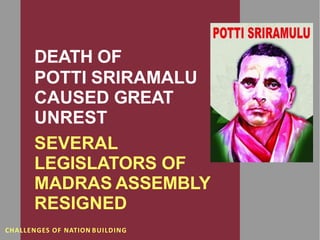 .
DEATH OF
POTTI SRIRAMALU
CAUSED GREAT
UNREST
SEVERAL
LEGISLATORS OF
MADRAS ASSEMBLY
RESIGNED
CHALLENGES OF NATION BUILDING
 