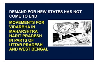 ●
DEMAND FOR NEW STATES HAS NOT
COME TO END
MOVEMENTS FOR
VIDARBHA IN
MAHARSHTRA
HARIT PRADESH
IN PARTS OF
UTTAR PRADESH
AND WEST BENGAL
 