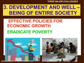 3. DEVELOPMENT AND WELL –
BEING OF ENTIRE SOCIETY
EFFECTIVE POLICIES FOR
ECONOMIC GROWTH
ERADICATE POVERTY
THREE MAJOR CHALLENGES
CHALLENGES OF NATION BUILDING
 