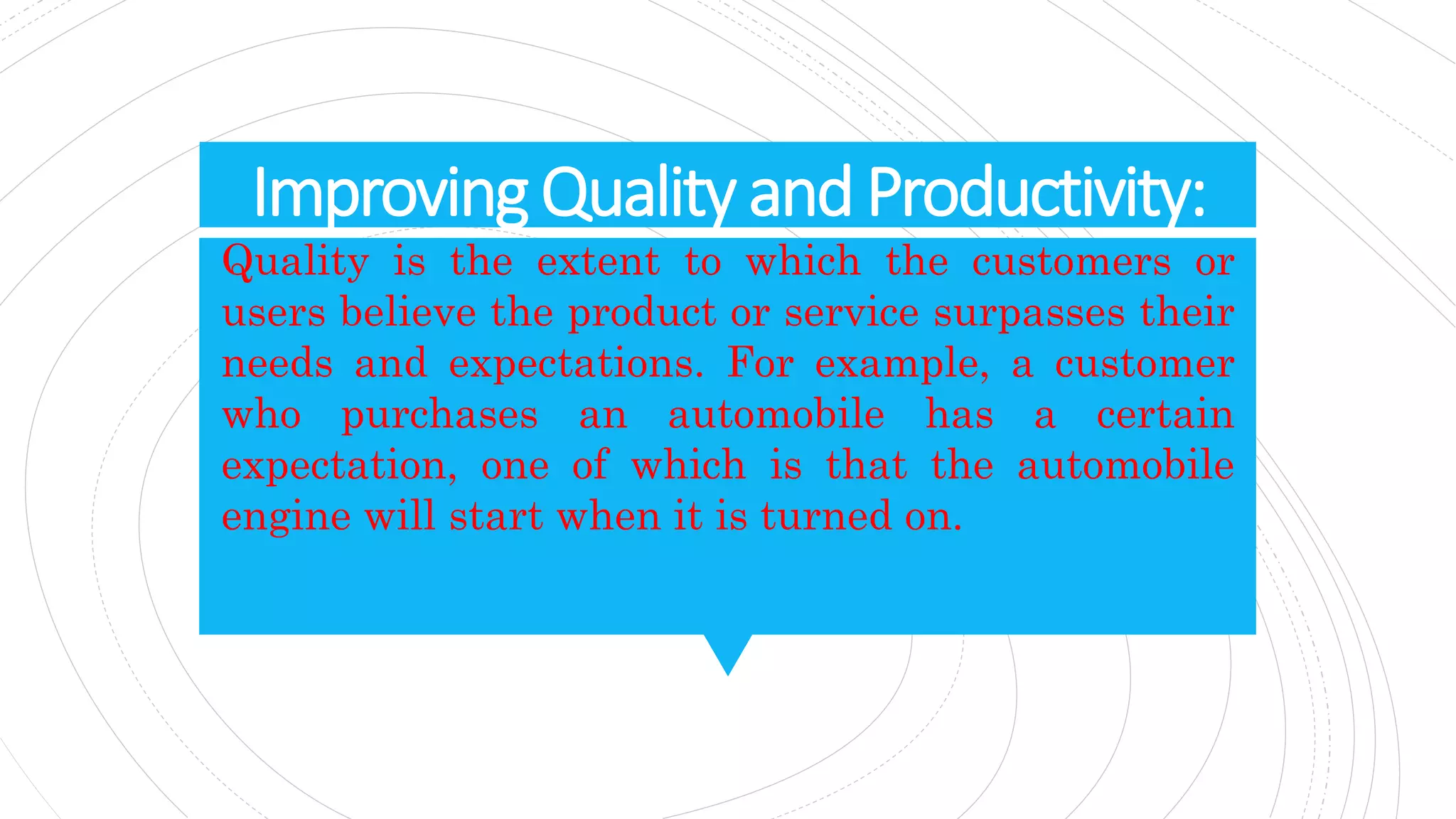 ImprovingQualityandProductivity:
Quality is the extent to which the customers or
users believe the product or service surpasses their
needs and expectations. For example, a customer
who purchases an automobile has a certain
expectation, one of which is that the automobile
engine will start when it is turned on.
 
