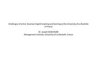 Challenges of online  Business English teaching and learning at the University of La Rochelle in France Dr. Joseph EGWURUBE Management Institute, University of La Rochelle, France 