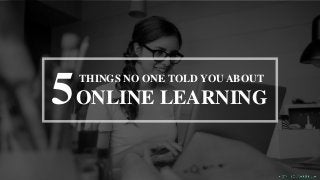 THINGS NO ONE TOLD YOU ABOUT
ONLINE LEARNING5
 