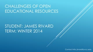 CHALLENGES OF OPEN
EDUCATIONAL RESOURCES
STUDENT: JAMES RIVARD
TERM: WINTER 2014

Contact Info: jrivard@yvcc.edu

 