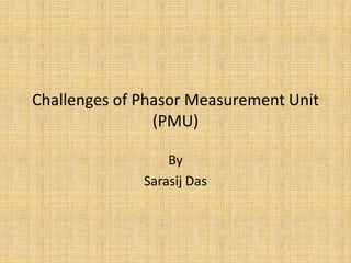 Challenges of Phasor Measurement Unit (PMU) By Sarasij Das 
