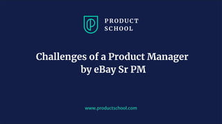 www.productschool.com
Challenges of a Product Manager
by eBay Sr PM
 