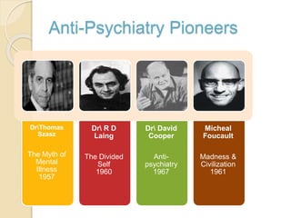 Anti-Psychiatry Pioneers
DrThomas
Szasz
The Myth of
Mental
Illness
1957
Dr R D
Laing
The Divided
Self
1960
Dr David
Cooper
Anti-
psychiatry
1967
Micheal
Foucault
Madness &
Civilization
1961
 