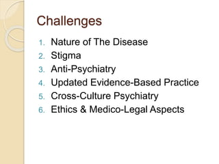 Challenges
1. Nature of The Disease
2. Stigma
3. Anti-Psychiatry
4. Updated Evidence-Based Practice
5. Cross-Culture Psychiatry
6. Ethics & Medico-Legal Aspects
 