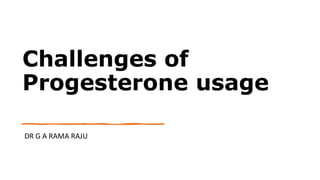 Challenges of
Progesterone usage
DR G A RAMA RAJU
 