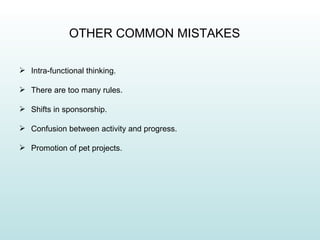 OTHER COMMON MISTAKES

 Intra-functional thinking.

 There are too many rules.

 Shifts in sponsorship.

 Confusion between activity and progress.

 Promotion of pet projects.
 