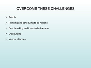 OVERCOME THESE CHALLENGES

 People

 Planning and scheduling to be realistic

 Benchmarking and independent reviews

 Outsourcing

 Vendor alliances
 