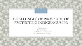 CHALLENGES OF PROSPECTS OF
PROTECTING INDIGENOUS IPR
Presented by:
Dr Lipsa Misra
Asst Professor of Economics
BJB Autonomous college
 