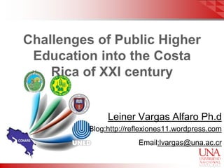 Challenges of Public Higher
Education into the Costa
Rica of XXI century
Leiner Vargas Alfaro Ph.d
Blog:http://reflexiones11.wordpress.com
Email:lvargas@una.ac.cr
 