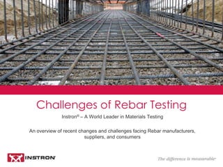 Instron® presents an overview of changes and challenges facing
rebar manufacturers, suppliers, and consumers.
Challenges of Rebar Testing
 