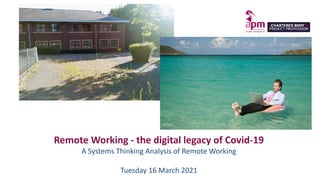 Remote Working - the digital legacy of Covid-19
A Systems Thinking Analysis of Remote Working
Tuesday 16 March 2021
 