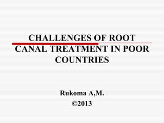 CHALLENGES OF ROOT
CANAL TREATMENT IN POOR
COUNTRIES

Rukoma A,M.
©2013

 