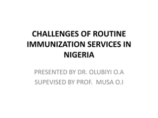 CHALLENGES OF ROUTINE
IMMUNIZATION SERVICES IN
NIGERIA
PRESENTED BY DR. OLUBIYI O.A
SUPEVISED BY PROF. MUSA O.I
 