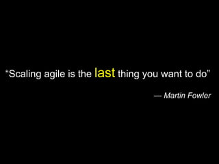 “ Scaling agile is the  last  thing you want to do” —  Martin Fowler 