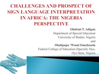 Olufemi T. Adigun
Department of Special Education
University of Ibadan, Nigeria
and
Oladipupo ‘Wumi Omobosola
Federal College of Education (Special), Oyo,
Oyo State, Nigeria
 