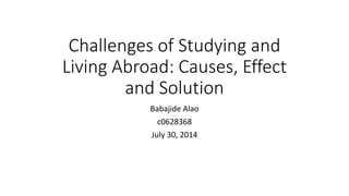 Challenges of Studying and
Living Abroad: Causes, Effect
and Solution
Babajide Alao
c0628368
July 30, 2014
 