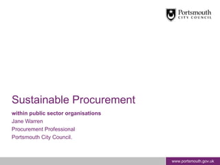 Sustainable Procurement within public sector organisations  Jane Warren Procurement Professional Portsmouth City Council. 
