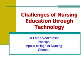 Challenges of Nursing
Education through
Technology
Dr.Latha Venkatesan
Principal
Apollo college of Nursing
Chennai
 