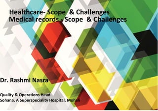 Dr. Rashmi Nasra
Quality & Operations Head
Sohana, A Superspeciality Hospital, Mohali
Healthcare- Scope & Challenges
Medical records - Scope & Challenges
 