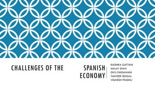 CHALLENGES OF THE SPANISH
ECONOMY
RADHIKA GATTANI
MALAY SHAH
DIVIJ FARSAWANI
TANVEER SEHGAL
VIGNESH PRABHU
 