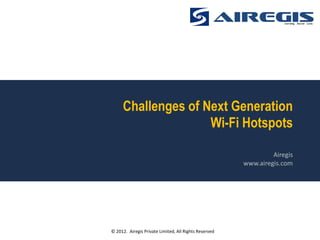 Challenges of Next Generation
                    Wi-Fi Hotspots

                                                                Airegis
                                                       www.airegis.com




© 2012. Airegis Private Limited, All Rights Reserved
 