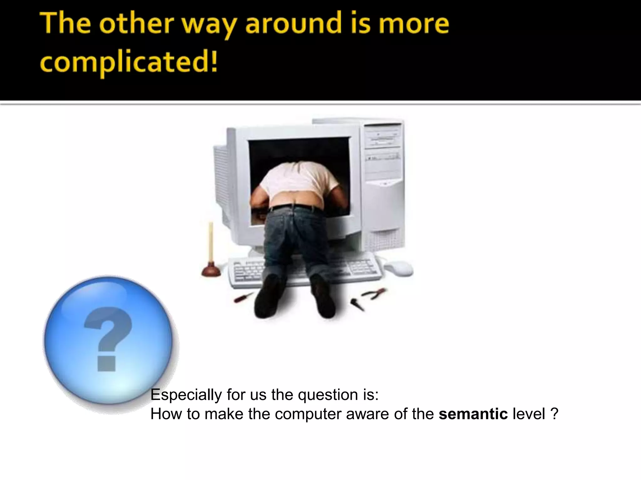 Especially for us the question is:
How to make the computer aware of the semantic level ?
 