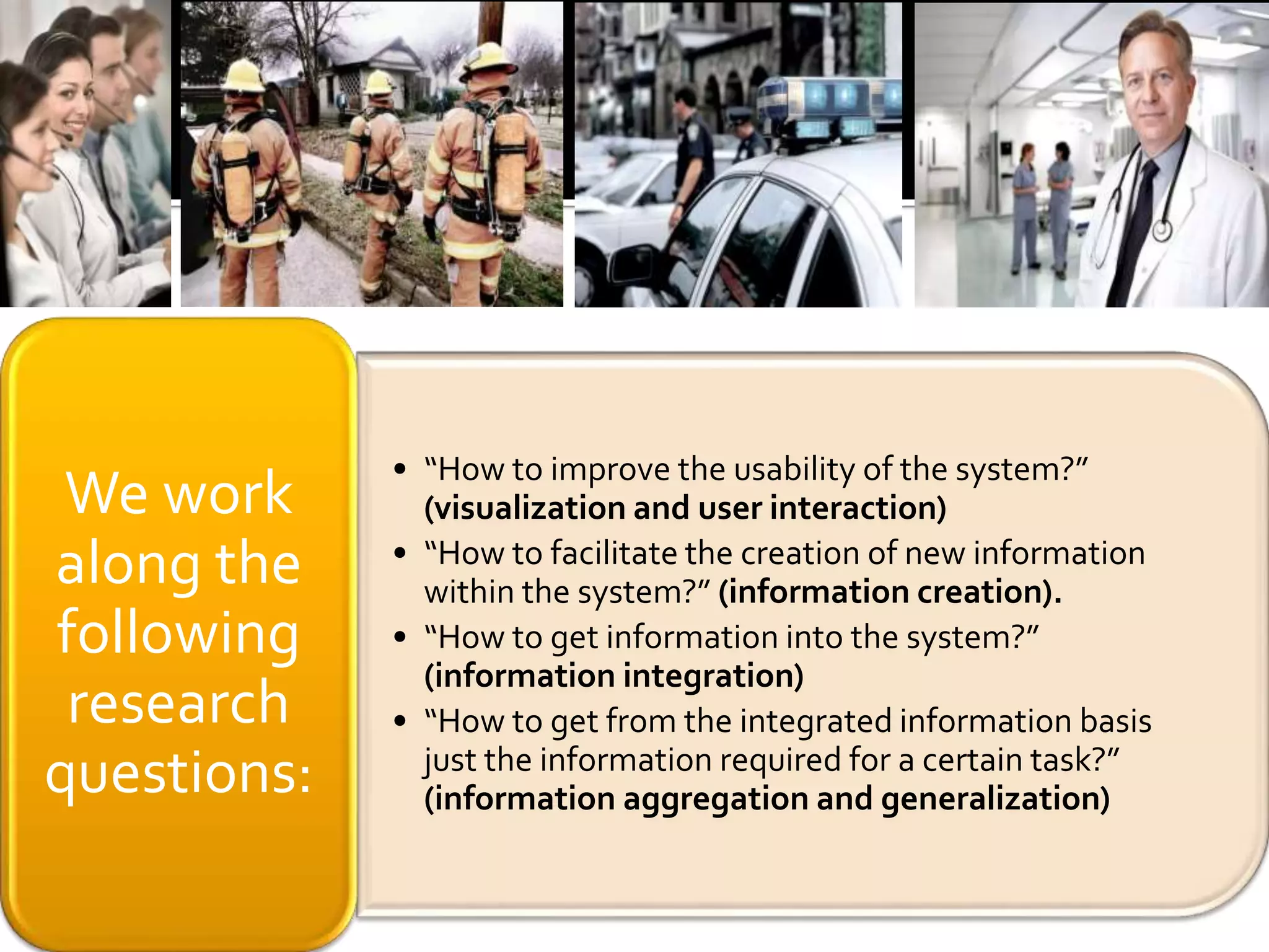• “How to improve the usability of the system?”
(visualization and user interaction)
• “How to facilitate the creation of new information
within the system?” (information creation).
• “How to get information into the system?”
(information integration)
• “How to get from the integrated information basis
just the information required for a certain task?”
(information aggregation and generalization)
We work
along the
following
research
questions:
 