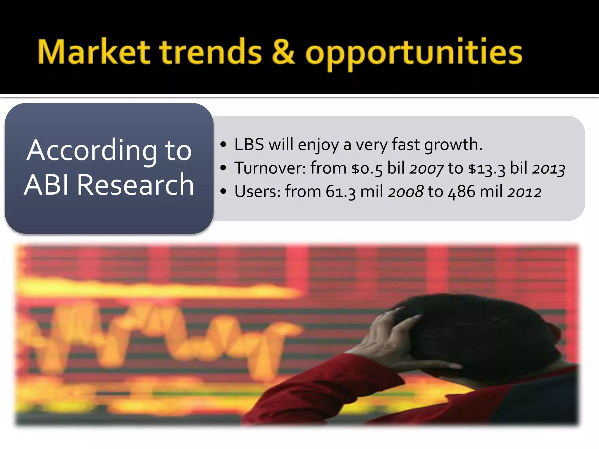 • LBS will enjoy a very fast growth.
• Turnover: from $0.5 bil 2007 to $13.3 bil 2013
• Users: from 61.3 mil 2008 to 486 mil 2012
According to
ABI Research
 
