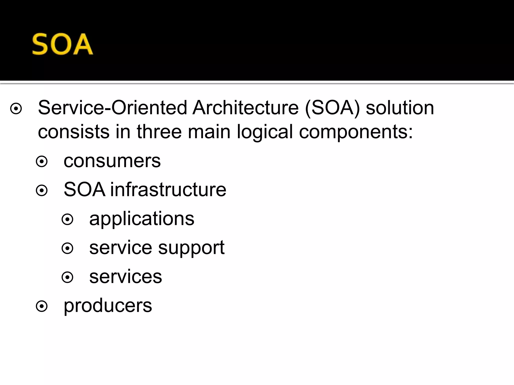  Service-Oriented Architecture (SOA) solution
consists in three main logical components:
 consumers
 SOA infrastructure
 applications
 service support
 services
 producers
 
