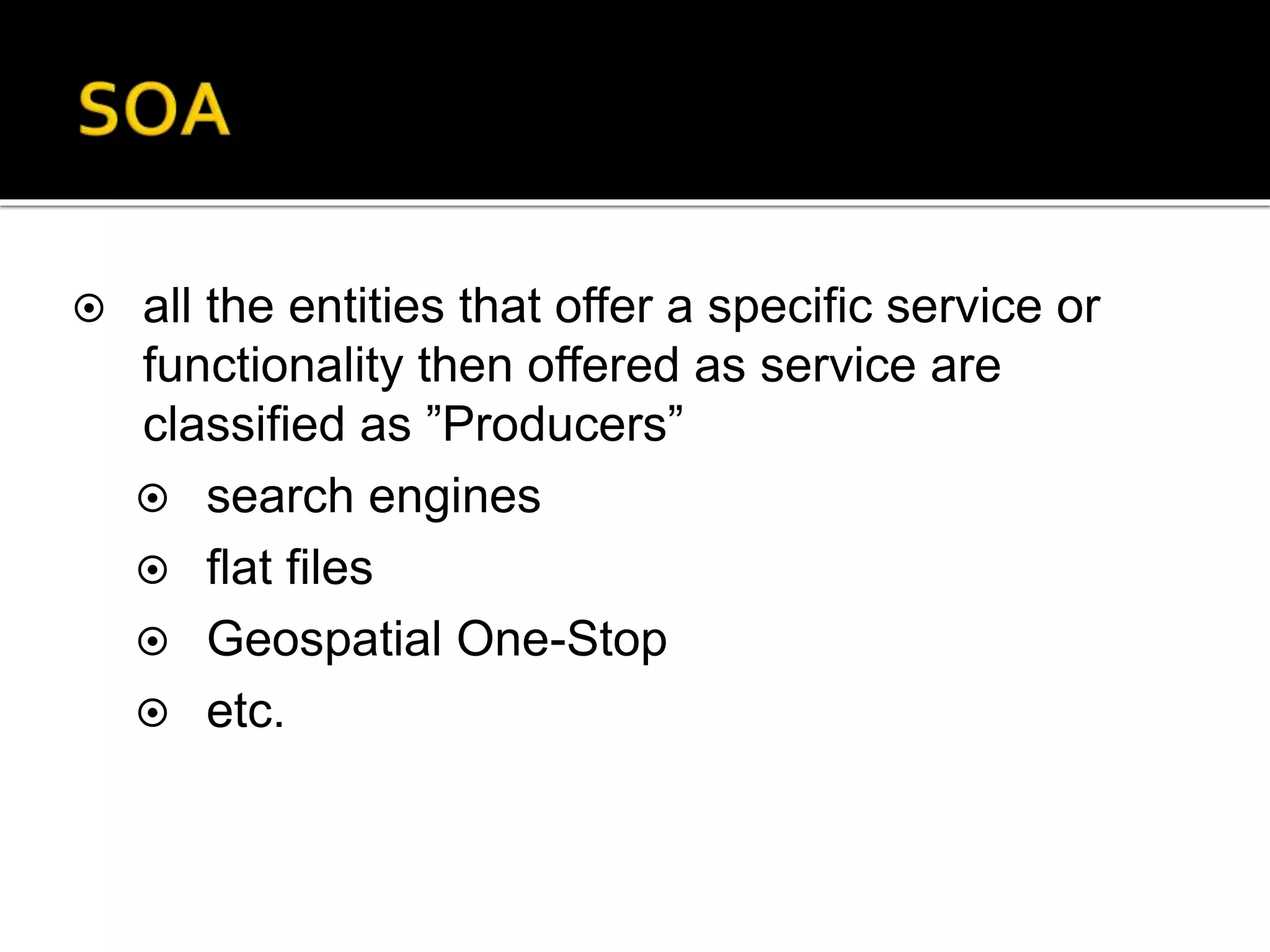  all the entities that offer a specific service or
functionality then offered as service are
classified as ”Producers”
 search engines
 flat files
 Geospatial One-Stop
 etc.
 