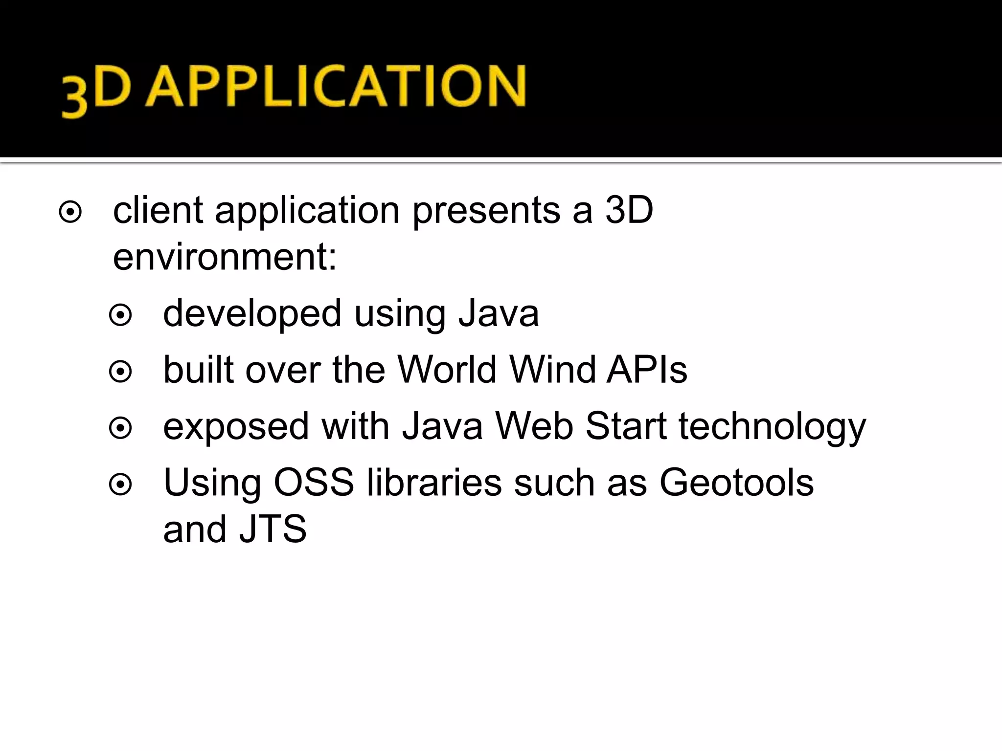 client application presents a 3D
environment:
 developed using Java
 built over the World Wind APIs
 exposed with Java Web Start technology
 Using OSS libraries such as Geotools
and JTS
 