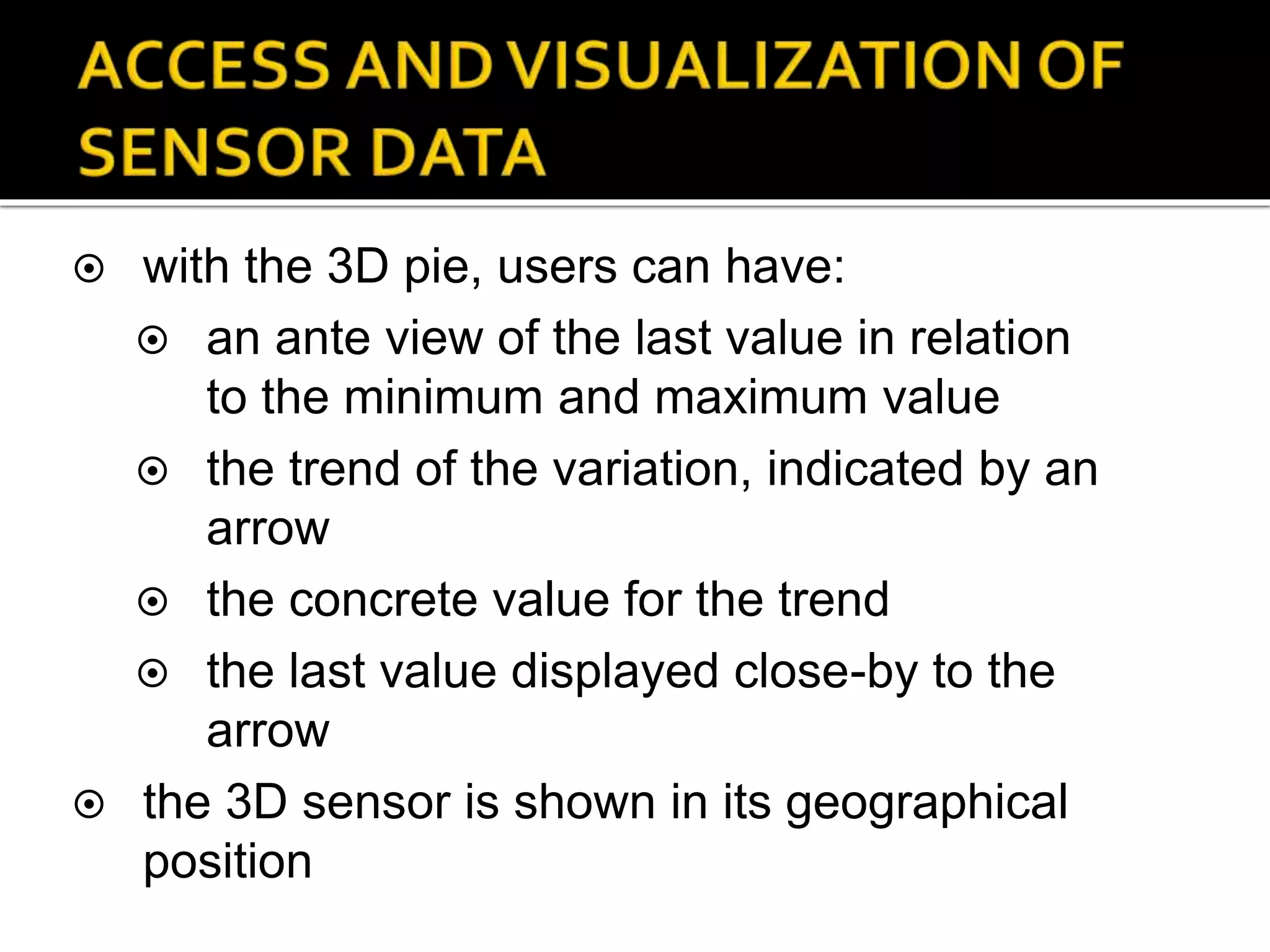 with the 3D pie, users can have:
 an ante view of the last value in relation
to the minimum and maximum value
 the trend of the variation, indicated by an
arrow
 the concrete value for the trend
 the last value displayed close-by to the
arrow
 the 3D sensor is shown in its geographical
position
 