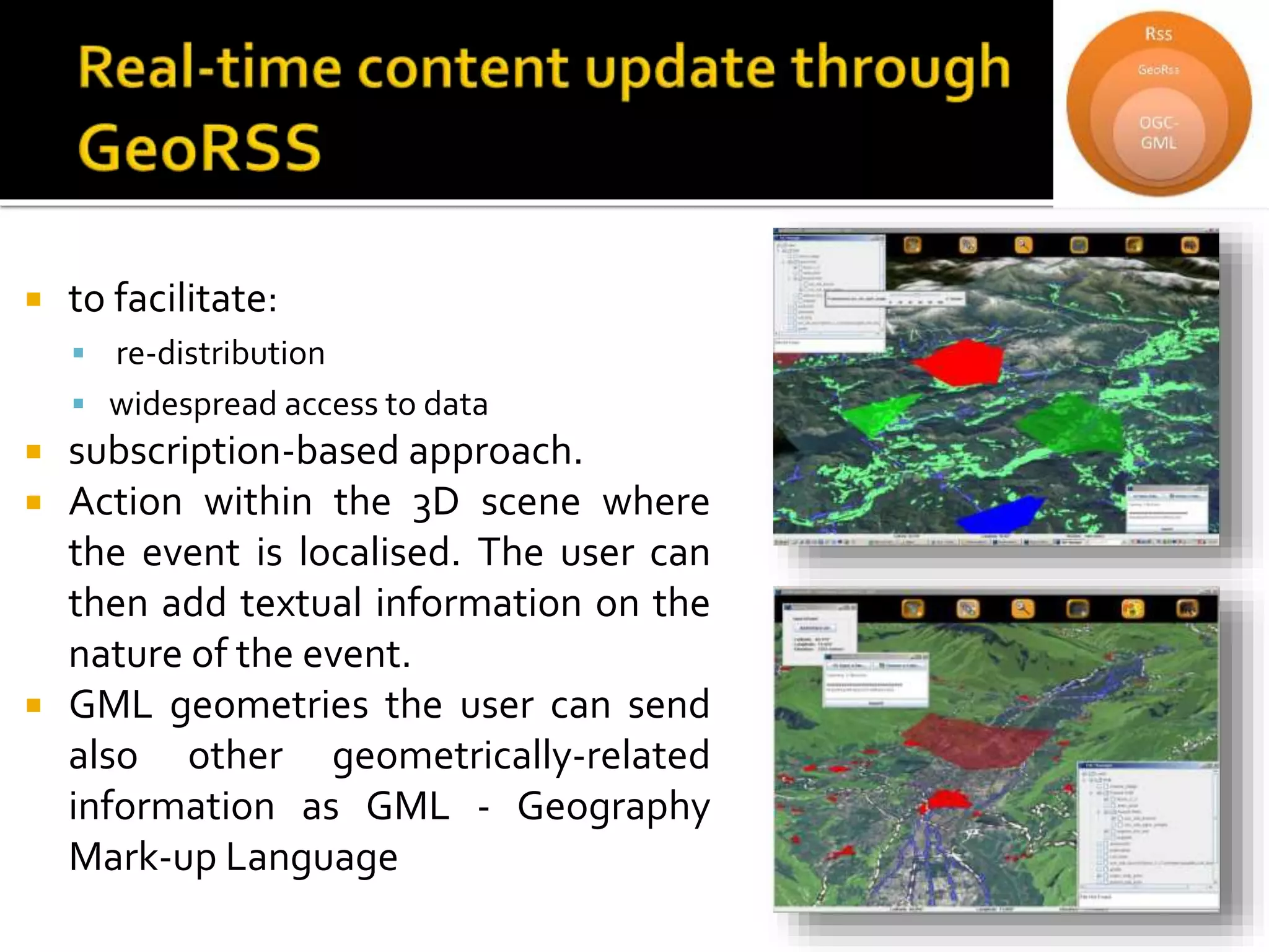  to facilitate:
 re-distribution
 widespread access to data
 subscription-based approach.
 Action within the 3D scene where
the event is localised. The user can
then add textual information on the
nature of the event.
 GML geometries the user can send
also other geometrically-related
information as GML - Geography
Mark-up Language
 