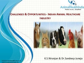 © 2015 Animalhealthindia.com;
www.animalhealthindia.com
	
  CHALLENGES	
  &	
  OPPORTUNITIES:-­‐	
  INDIAN	
  ANIMAL	
  HEALTHCARE	
  
	
  INDUSTRY	
  
K.S.Niranjan	
  &	
  Dr.Sandeep	
  Juneja	
  
 