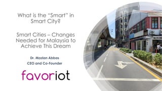favoriot
What is the “Smart” in
Smart City?
Smart Cities – Changes
Needed for Malaysia to
Achieve This Dream
Dr. Mazlan Abbas
CEO and Co-Founder
 