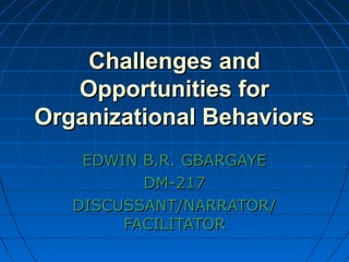 Challenges andChallenges and
Opportunities forOpportunities for
Organizational BehaviorsOrganizational Behaviors
EDWIN B.R. GBARGAYEEDWIN B.R. GBARGAYE
DM-217DM-217
DISCUSSANT/NARRATOR/DISCUSSANT/NARRATOR/
FACILITATORFACILITATOR
 