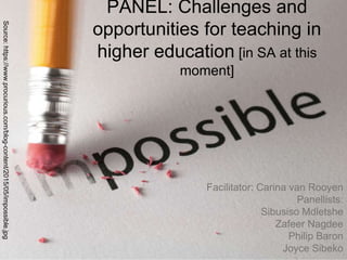 PANEL: Challenges and
opportunities for teaching in
higher education [in SA at this
moment]
Facilitator: Carina van Rooyen
Panellists:
Sibusiso Mdletshe
Zafeer Nagdee
Philip Baron
Joyce Sibeko
Source:https://www.procurious.com/blog-content/2015/05/impossible.jpg
 