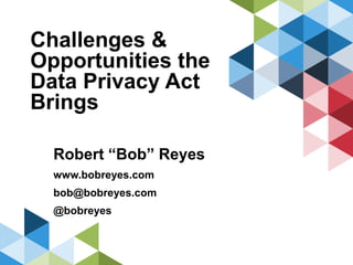 Challenges &
Opportunities the
Data Privacy Act
Brings
Robert “Bob” Reyes
www.bobreyes.com
bob@bobreyes.com
@bobreyes
 