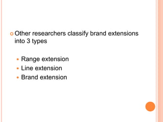  Other researchers classify brand extensions
into 3 types
 Range extension
 Line extension
 Brand extension
 
