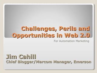 Challenges, Perils and Opportunities in Web 2.0 For Automation Marketing Jim Cahill  Chief Blogger/Marcom Manager, Emerson 