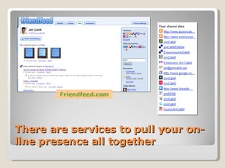 There are services to pull your on-line presence all together Friendfeed.com 