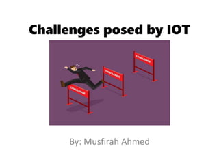 Challenges posed by IOT
By: Musfirah Ahmed
 