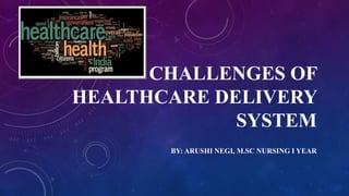 CHALLENGES OF
HEALTHCARE DELIVERY
SYSTEM
BY: ARUSHI NEGI, M.SC NURSING I YEAR
 
