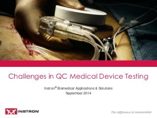 Challenges in QC Medical Device Testing 
Instron® Biomedical Applications & Solutions 
September 2014  