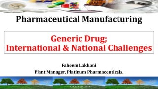 Pharmaceutical Manufacturing
Generic Drug;
International & National Challenges
Faheem Lakhani
Plant Manager, Platinum Pharmaceuticals.
 