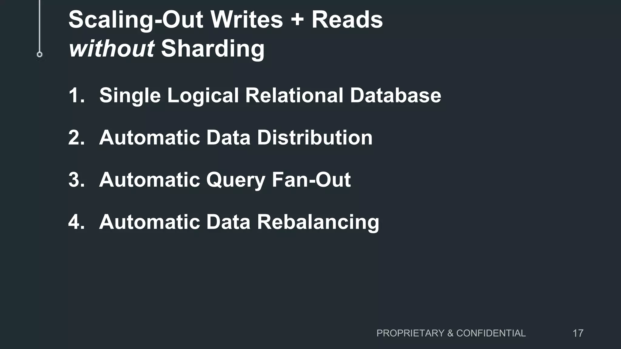 Scaling-Out Writes + Reads without Sharding 1. Single Logical Relational Database 2. Automatic Data Distribution 3. Automatic Query Fan-Out 4. Automatic Data Rebalancing PROPRIETARY & CONFIDENTIAL 17 